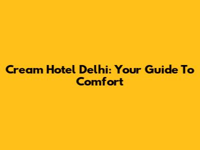 Cream Hotel Delhi: Your Guide To Comfort