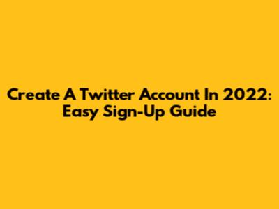 Create A Twitter Account In 2022: Easy Sign-Up Guide