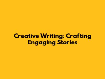 Creative Writing: Crafting Engaging Stories