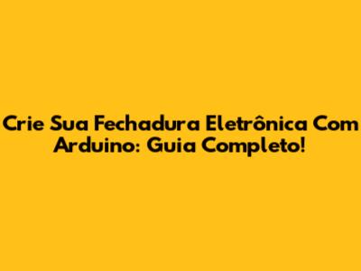 Crie Sua Fechadura Eletrônica Com Arduino: Guia Completo!