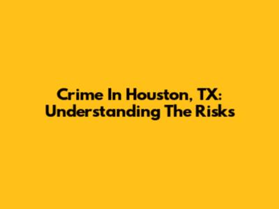 Crime In Houston, TX: Understanding The Risks