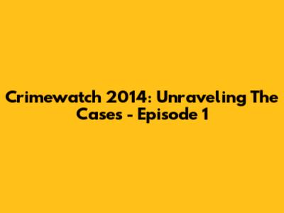Crimewatch 2014: Unraveling The Cases - Episode 1