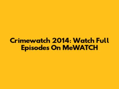 Crimewatch 2014: Watch Full Episodes On MeWATCH