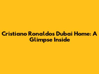 Cristiano Ronaldo's Dubai Home: A Glimpse Inside