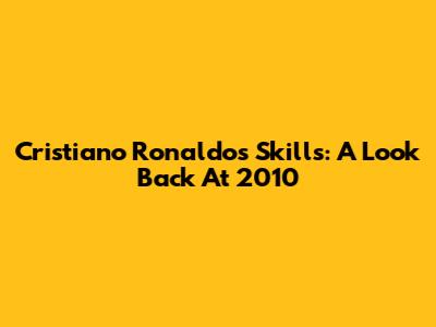 Cristiano Ronaldo's Skills: A Look Back At 2010