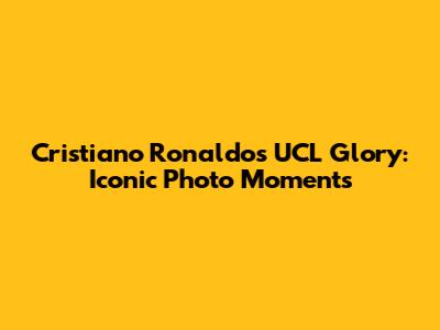 Cristiano Ronaldo's UCL Glory: Iconic Photo Moments