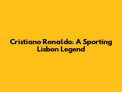 Cristiano Ronaldo: A Sporting Lisbon Legend