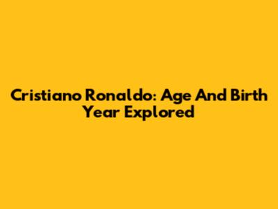 Cristiano Ronaldo: Age And Birth Year Explored