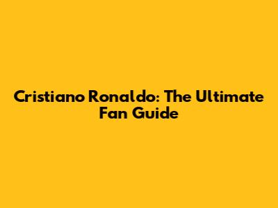 Cristiano Ronaldo: The Ultimate Fan Guide
