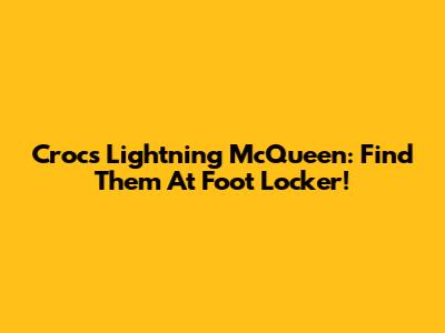 Crocs Lightning McQueen: Find Them At Foot Locker!