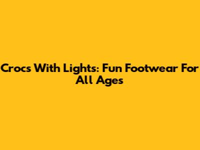 Crocs With Lights: Fun Footwear For All Ages