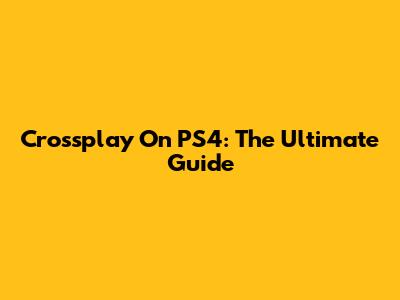 Crossplay On PS4: The Ultimate Guide