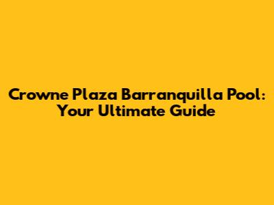 Crowne Plaza Barranquilla Pool: Your Ultimate Guide
