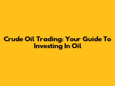 Crude Oil Trading: Your Guide To Investing In Oil