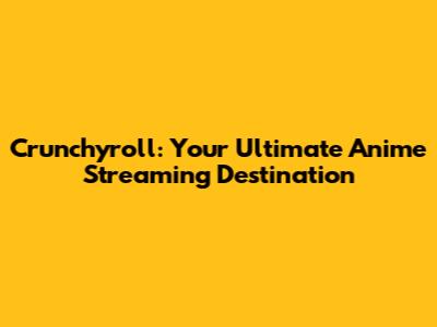 Crunchyroll: Your Ultimate Anime Streaming Destination
