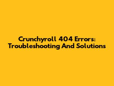 Crunchyroll 404 Errors: Troubleshooting And Solutions