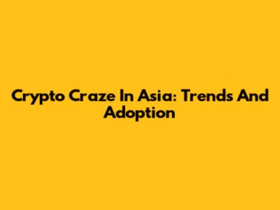 Crypto Craze In Asia: Trends And Adoption