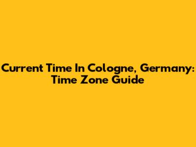 Current Time In Cologne, Germany: Time Zone Guide