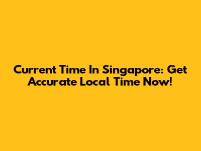Current Time In Singapore: Get Accurate Local Time Now!