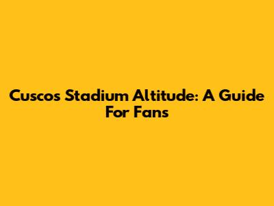 Cusco's Stadium Altitude: A Guide For Fans