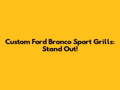 Custom Ford Bronco Sport Grills: Stand Out!