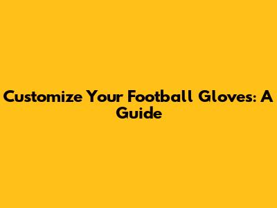 Customize Your Football Gloves: A Guide