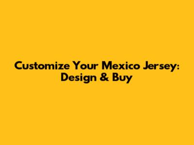 Customize Your Mexico Jersey: Design & Buy
