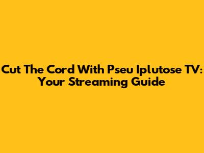Cut The Cord With Pseu Iplutose TV: Your Streaming Guide