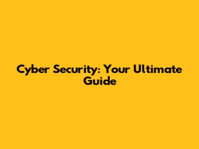 Cyber Security: Your Ultimate Guide