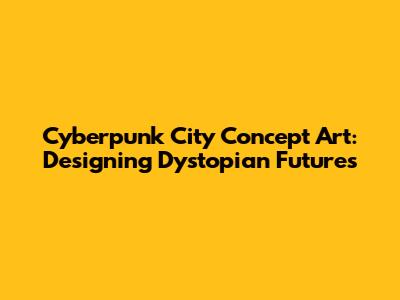 Cyberpunk City Concept Art: Designing Dystopian Futures