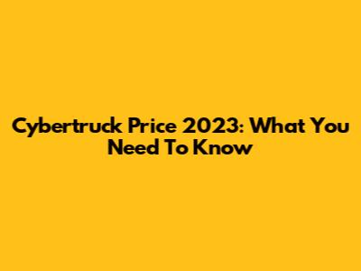 Cybertruck Price 2023: What You Need To Know