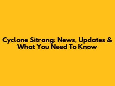 Cyclone Sitrang: News, Updates & What You Need To Know