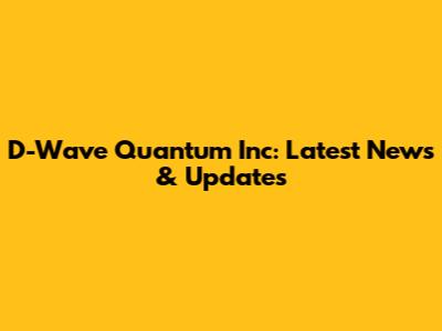 D-Wave Quantum Inc: Latest News & Updates