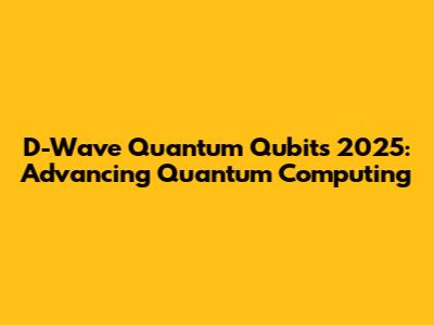 D-Wave Quantum Qubits 2025: Advancing Quantum Computing
