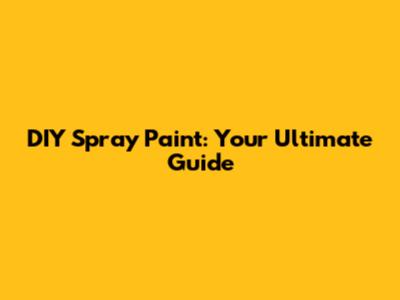 DIY Spray Paint: Your Ultimate Guide