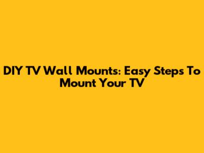 DIY TV Wall Mounts: Easy Steps To Mount Your TV
