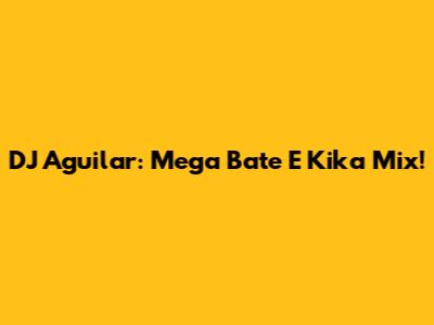 DJ Aguilar: Mega Bate E Kika Mix!