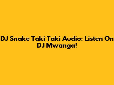 DJ Snake Taki Taki Audio: Listen On DJ Mwanga!