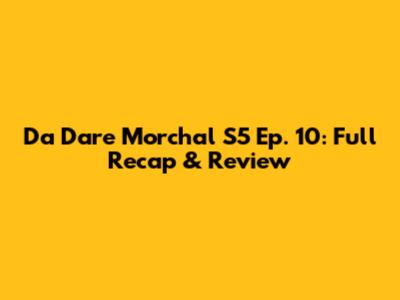 Da Dare Morchal S5 Ep. 10: Full Recap & Review