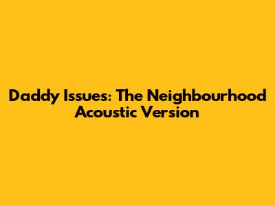 Daddy Issues: The Neighbourhood Acoustic Version