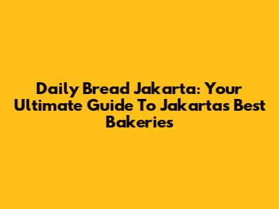 Daily Bread Jakarta: Your Ultimate Guide To Jakarta's Best Bakeries