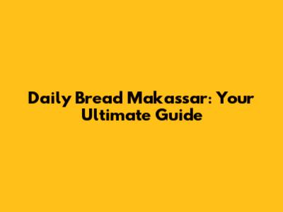 Daily Bread Makassar: Your Ultimate Guide