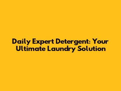 Daily Expert Detergent: Your Ultimate Laundry Solution