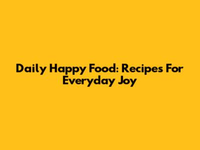 Daily Happy Food: Recipes For Everyday Joy