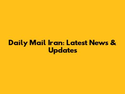 Daily Mail Iran: Latest News & Updates