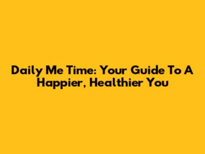 Daily Me Time: Your Guide To A Happier, Healthier You