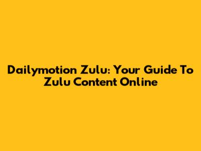 Dailymotion Zulu: Your Guide To Zulu Content Online