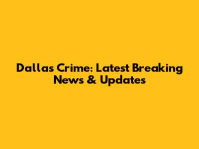Dallas Crime: Latest Breaking News & Updates