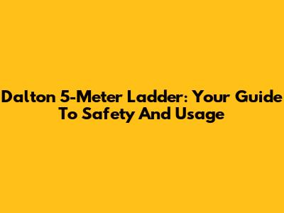 Dalton 5-Meter Ladder: Your Guide To Safety And Usage