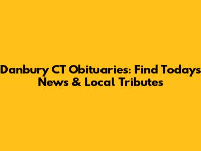 Danbury CT Obituaries: Find Today's News & Local Tributes
